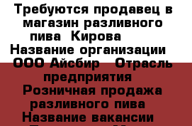 Требуются продавец в магазин разливного пива (Кирова 319) › Название организации ­ ООО Айсбир › Отрасль предприятия ­ Розничная продажа разливного пива › Название вакансии ­ Продавец › Место работы ­ Улица Кирова 319 - Новосибирская обл. Работа » Вакансии   . Новосибирская обл.